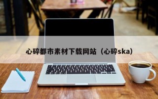 沅江心碎都市素材下载网站（心碎ska）